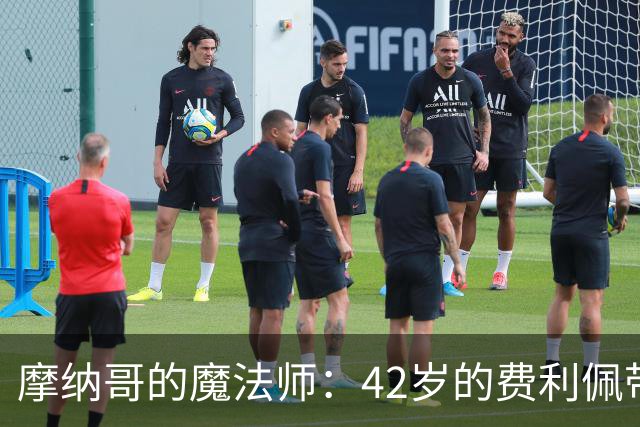 摩纳哥的魔法师：42岁的费利佩带队打败巴黎，捧回5冠荣耀